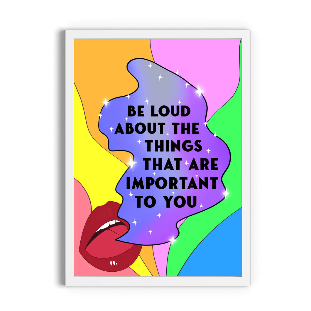 Be Loud About The Things That Are Important To You Print